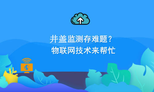 如何利用物聯(lián)網(wǎng)技術(shù)解決井蓋監(jiān)測難題？